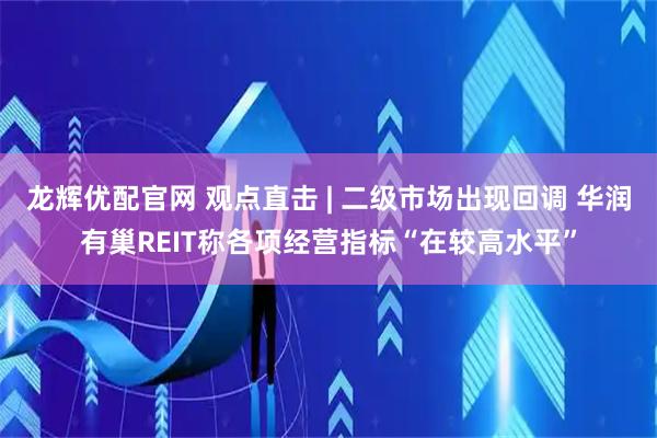 龙辉优配官网 观点直击 | 二级市场出现回调 华润有巢REIT称各项经营指标“在较高水平”