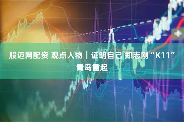 股迈网配资 观点人物｜证明自己 郑志刚“K11”青岛重起