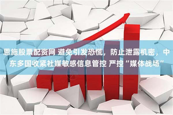 恩施股票配资网 避免引发恐慌，防止泄露机密，中东多国收紧社媒敏感信息管控 严控“媒体战场”