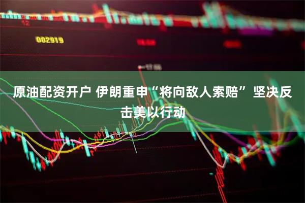 原油配资开户 伊朗重申“将向敌人索赔” 坚决反击美以行动