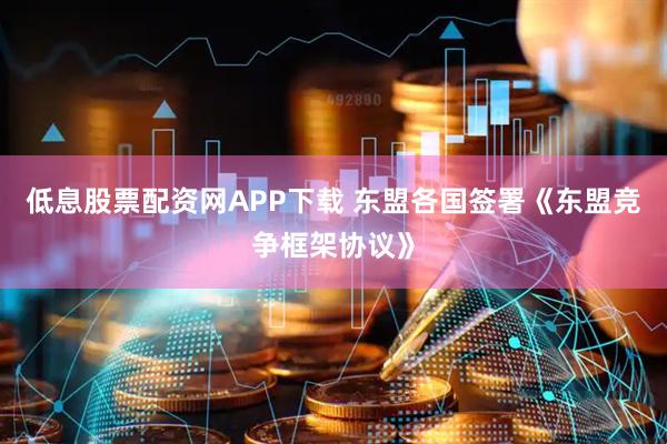 低息股票配资网APP下载 东盟各国签署《东盟竞争框架协议》