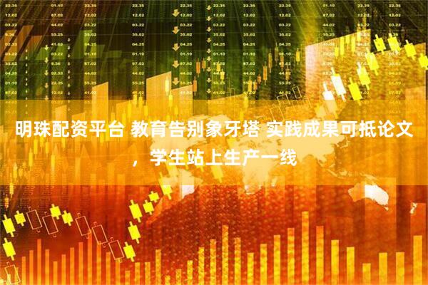 明珠配资平台 教育告别象牙塔 实践成果可抵论文，学生站上生产一线