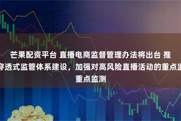 芒果配资平台 直播电商监督管理办法将出台 推进穿透式监管体系建设，加强对高风险直播活动的重点监测
