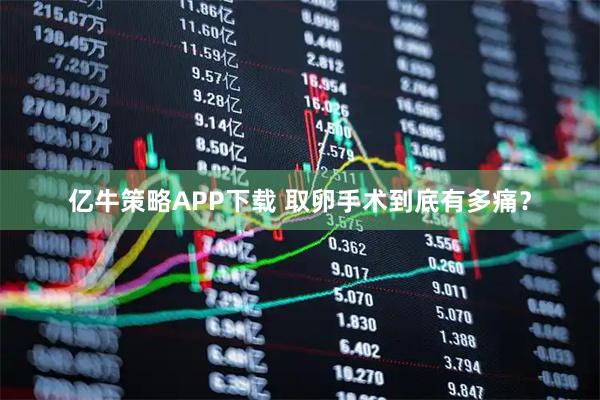 亿牛策略APP下载 取卵手术到底有多痛？