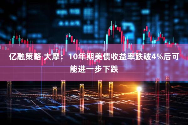 亿融策略 大摩：10年期美债收益率跌破4%后可能进一步下跌