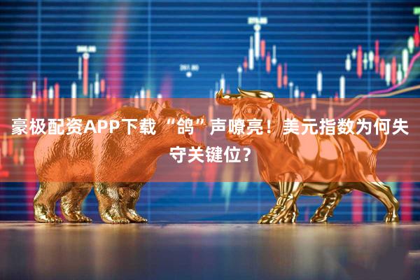 豪极配资APP下载 “鸽”声嘹亮！美元指数为何失守关键位？