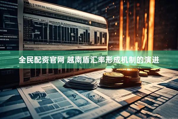 全民配资官网 越南盾汇率形成机制的演进