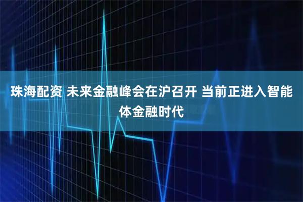 珠海配资 未来金融峰会在沪召开 当前正进入智能体金融时代