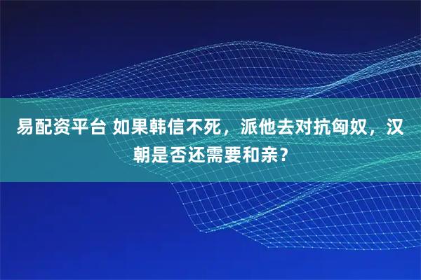 易配资平台 如果韩信不死，派他去对抗匈奴，汉朝是否还需要和亲？