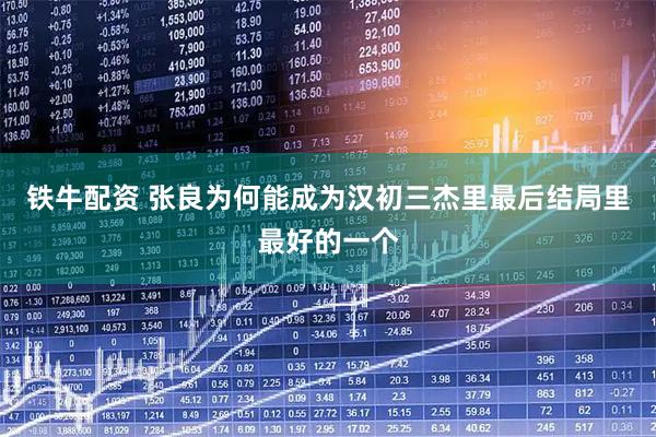 铁牛配资 张良为何能成为汉初三杰里最后结局里最好的一个