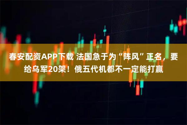 春安配资APP下载 法国急于为“阵风”正名，要给乌军20架！俄五代机都不一定能打赢