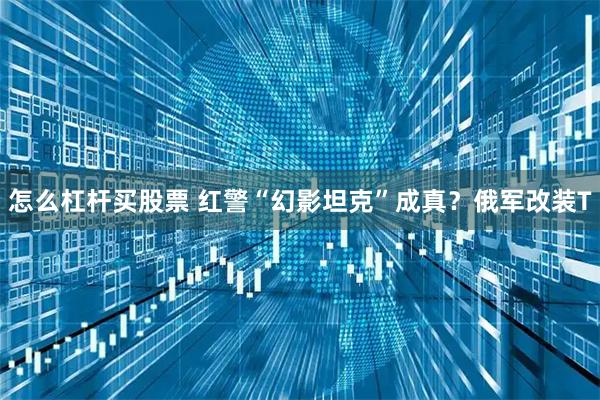 怎么杠杆买股票 红警“幻影坦克”成真？俄军改装T