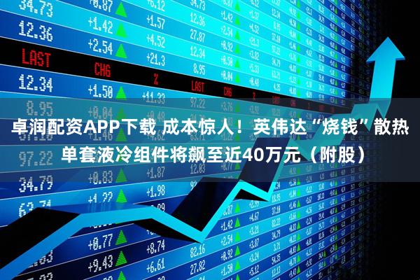 卓润配资APP下载 成本惊人！英伟达“烧钱”散热 单套液冷组件将飙至近40万元（附股）