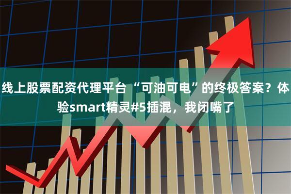 线上股票配资代理平台 “可油可电”的终极答案？体验smart精灵#5插混，我闭嘴了