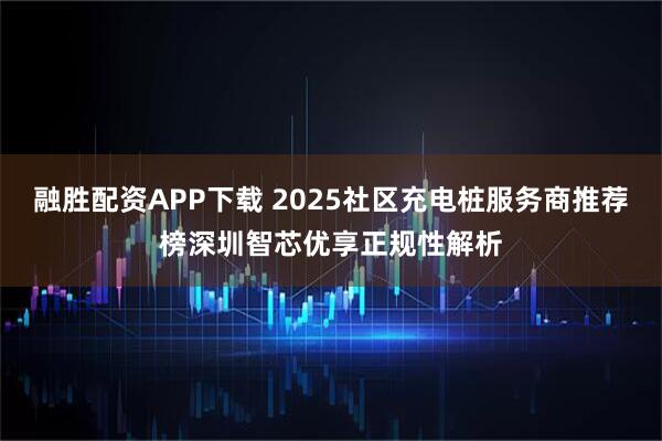 融胜配资APP下载 2025社区充电桩服务商推荐榜深圳智芯优享正规性解析