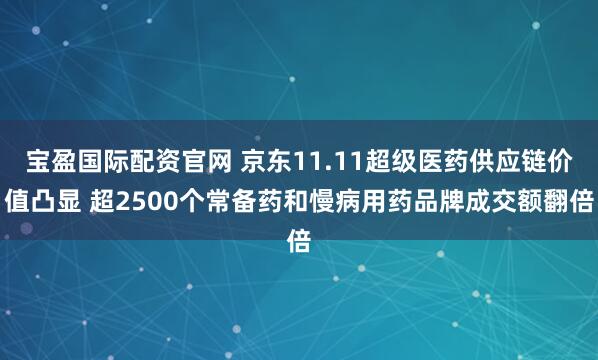 宝盈国际配资官网 京东11.11超级医药供应链价值凸显 超2500个常备药和慢病用药品牌成交额翻倍
