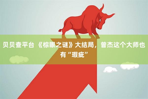 贝贝查平台 《棕眼之谜》大结局，曾杰这个大师也有“瑕疵”