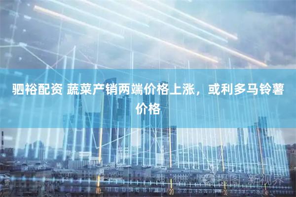驷裕配资 蔬菜产销两端价格上涨，或利多马铃薯价格