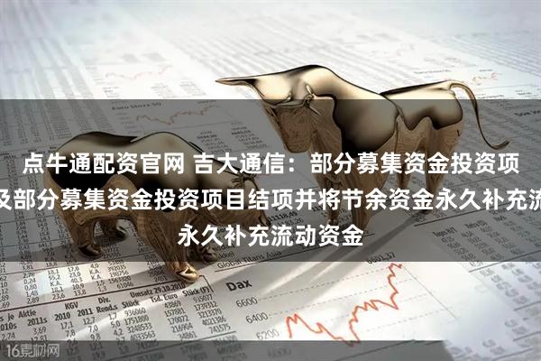 点牛通配资官网 吉大通信：部分募集资金投资项目延期及部分募集资金投资项目结项并将节余资金永久补充流动资金