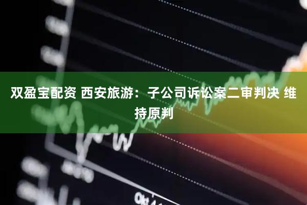 双盈宝配资 西安旅游：子公司诉讼案二审判决 维持原判