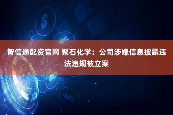 智信通配资官网 聚石化学：公司涉嫌信息披露违法违规被立案