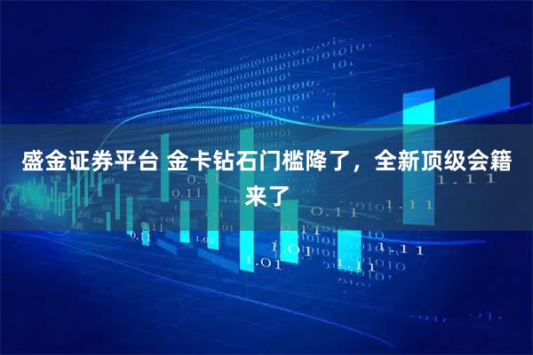 盛金证券平台 金卡钻石门槛降了，全新顶级会籍来了