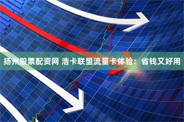 扬州股票配资网 浩卡联盟流量卡体验：省钱又好用