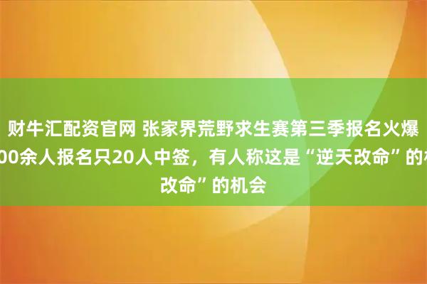 财牛汇配资官网 张家界荒野求生赛第三季报名火爆，800余人报名只20人中签，有人称这是“逆天改命”的机会