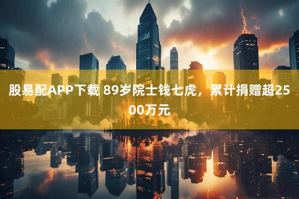 股易配APP下载 89岁院士钱七虎，累计捐赠超2500万元