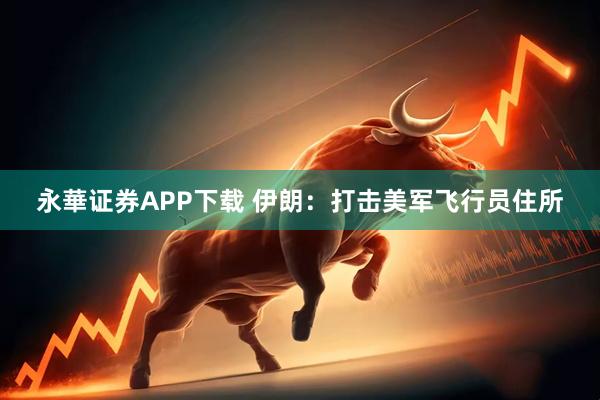 永華证券APP下载 伊朗：打击美军飞行员住所
