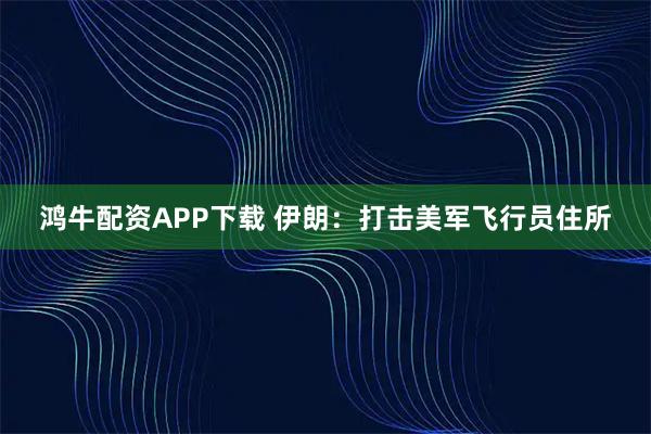 鸿牛配资APP下载 伊朗：打击美军飞行员住所