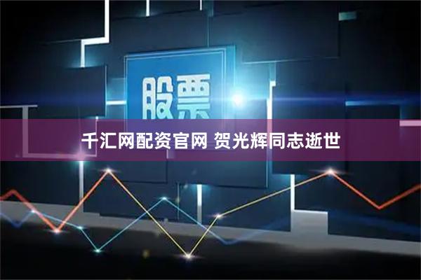 千汇网配资官网 贺光辉同志逝世