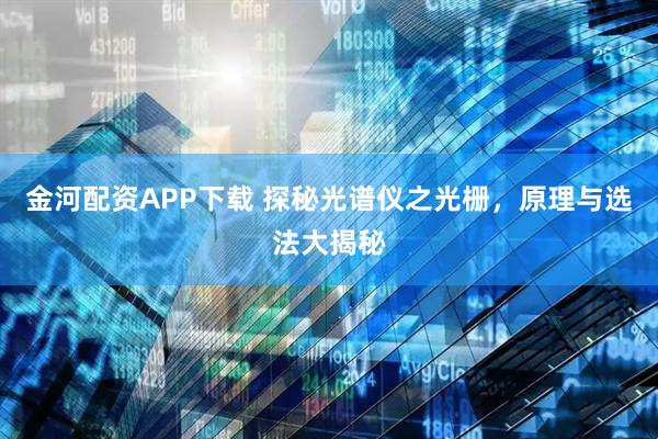 金河配资APP下载 探秘光谱仪之光栅，原理与选法大揭秘