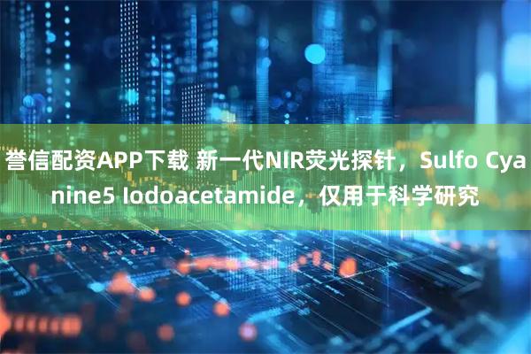 誉信配资APP下载 新一代NIR荧光探针，Sulfo Cyanine5 Iodoacetamide，仅用于科学研究