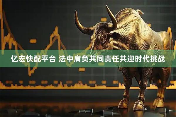 亿宏快配平台 法中肩负共同责任共迎时代挑战