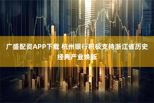 广盛配资APP下载 杭州银行积极支持浙江省历史经典产业焕新