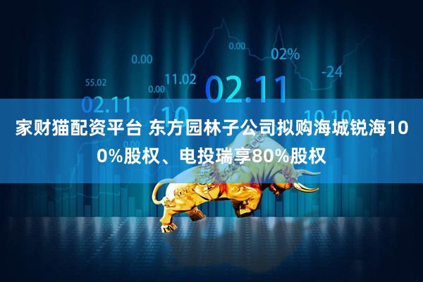 家财猫配资平台 东方园林子公司拟购海城锐海100%股权、电投瑞享80%股权