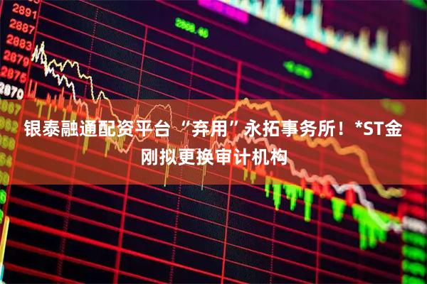 银泰融通配资平台 “弃用”永拓事务所！*ST金刚拟更换审计机构