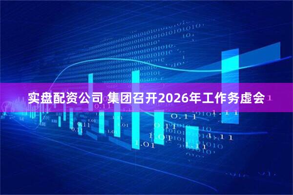 实盘配资公司 集团召开2026年工作务虚会