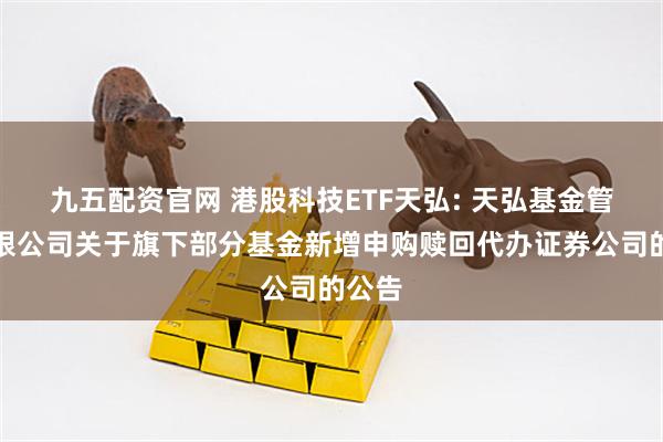 九五配资官网 港股科技ETF天弘: 天弘基金管理有限公司关于旗下部分基金新增申购赎回代办证券公司的公告