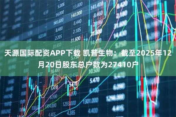 天源国际配资APP下载 凯普生物：截至2025年12月20日股东总户数为27410户