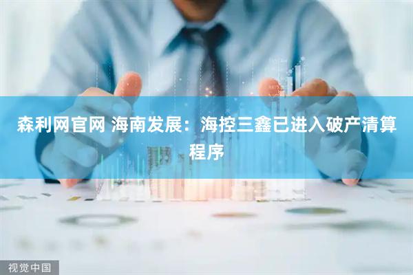 森利网官网 海南发展：海控三鑫已进入破产清算程序