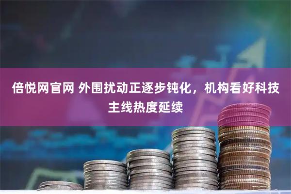 倍悦网官网 外围扰动正逐步钝化，机构看好科技主线热度延续