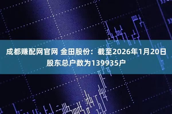 成都赚配网官网 金田股份：截至2026年1月20日股东总户数为139935户