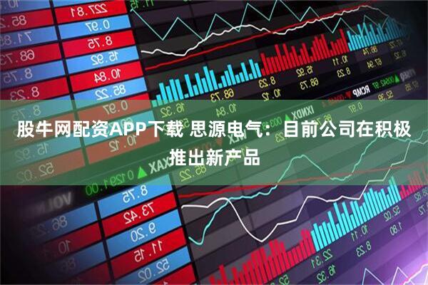 股牛网配资APP下载 思源电气：目前公司在积极推出新产品