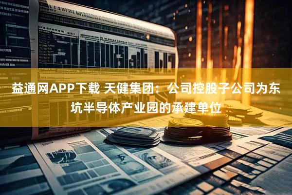 益通网APP下载 天健集团：公司控股子公司为东坑半导体产业园的承建单位