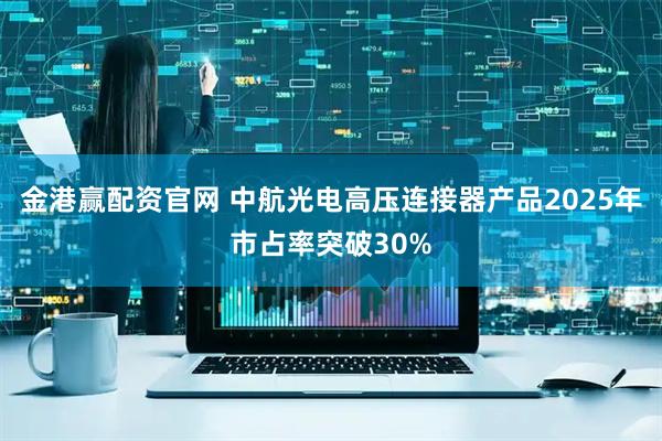 金港赢配资官网 中航光电高压连接器产品2025年市占率突破30%
