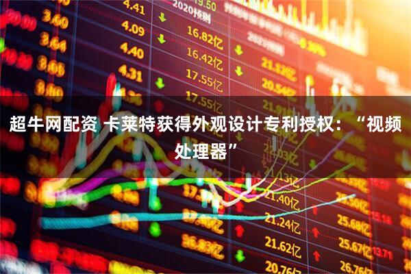 超牛网配资 卡莱特获得外观设计专利授权：“视频处理器”