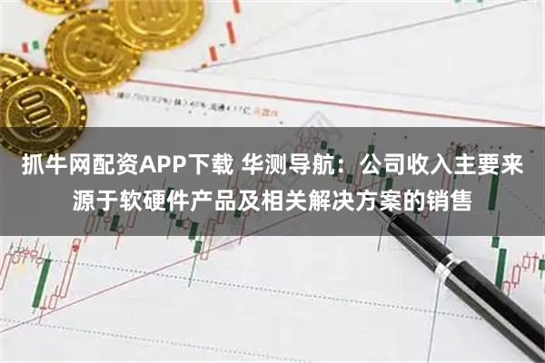 抓牛网配资APP下载 华测导航：公司收入主要来源于软硬件产品及相关解决方案的销售