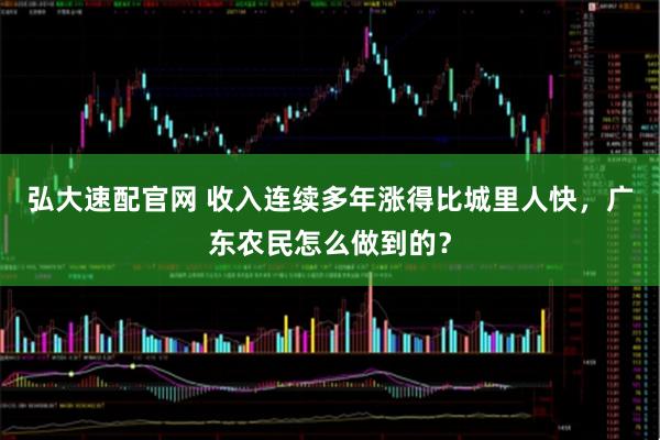 弘大速配官网 收入连续多年涨得比城里人快，广东农民怎么做到的？
